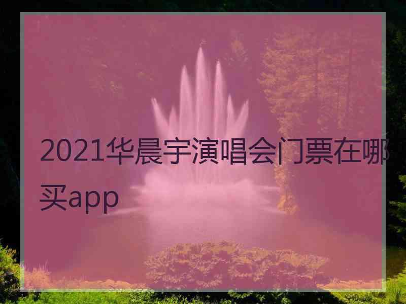 2021华晨宇演唱会门票在哪买app