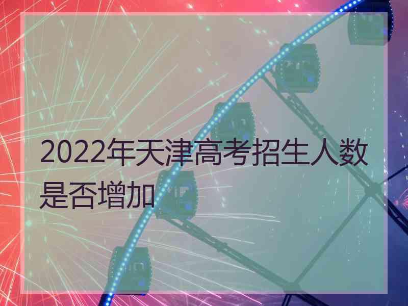 2022年天津高考招生人数是否增加