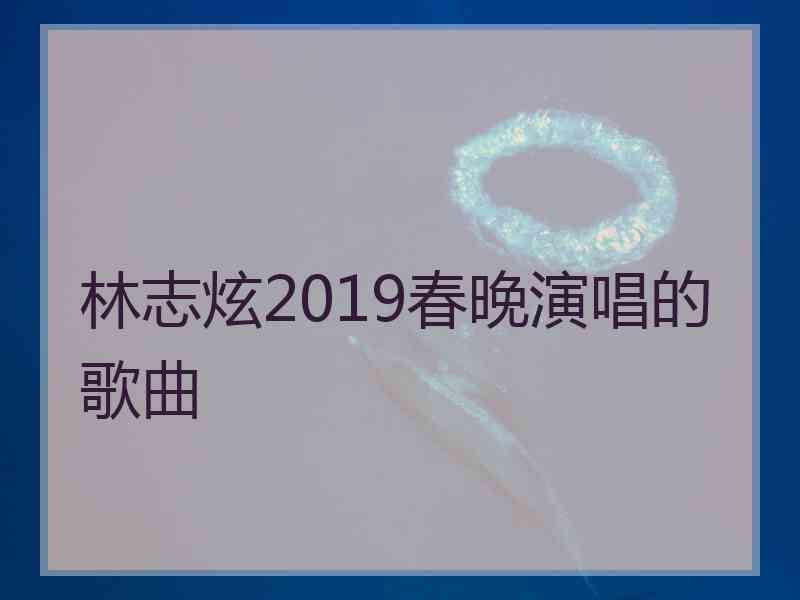 林志炫2019春晚演唱的歌曲