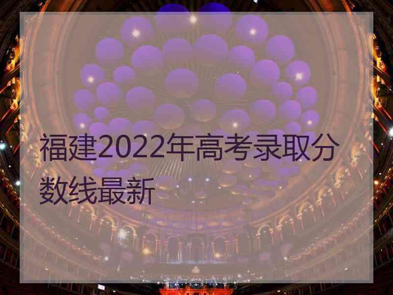 福建2022年高考录取分数线最新