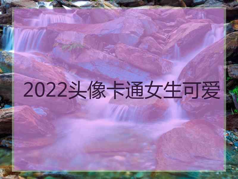 2022头像卡通女生可爱