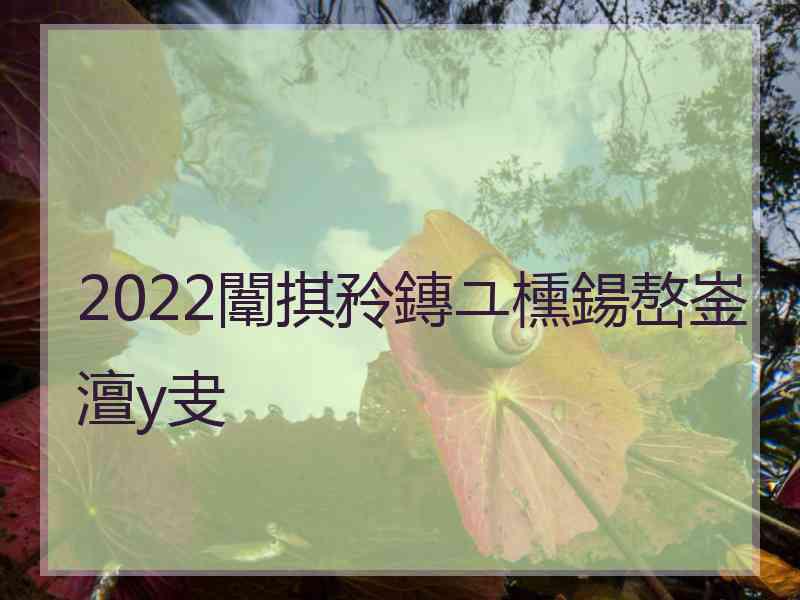 2022闈掑矝鏄ユ櫄鍚嶅崟澶у叏