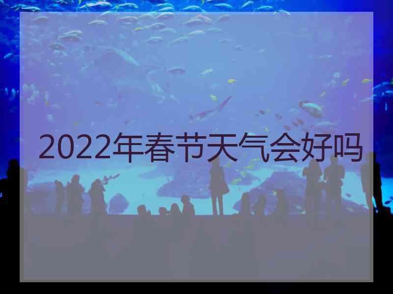 2022年春节天气会好吗