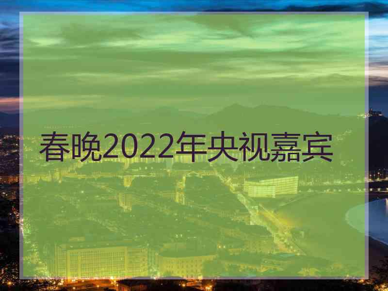 春晚2022年央视嘉宾