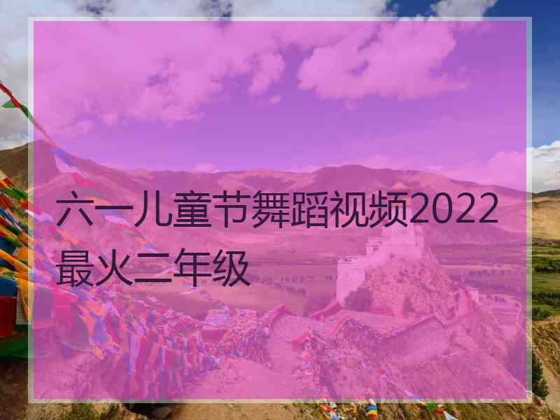 六一儿童节舞蹈视频2022最火二年级