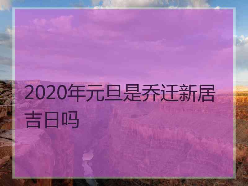 2020年元旦是乔迁新居吉日吗