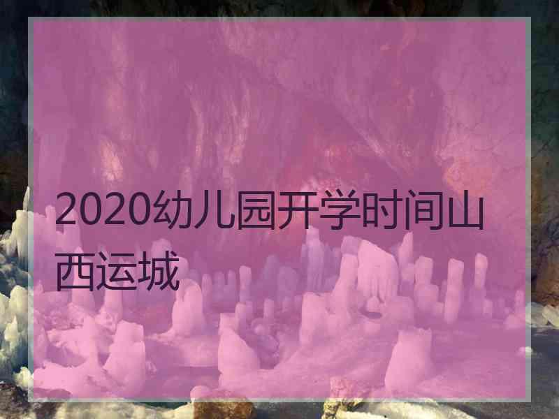 2020幼儿园开学时间山西运城