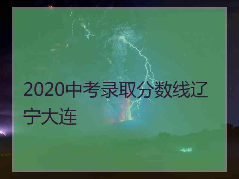 2020中考录取分数线辽宁大连