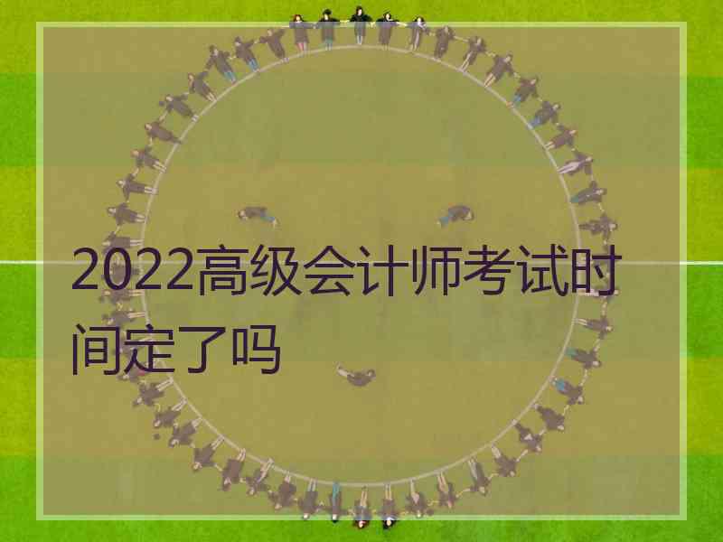 2022高级会计师考试时间定了吗