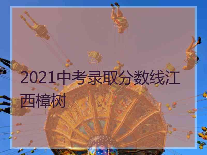 2021中考录取分数线江西樟树