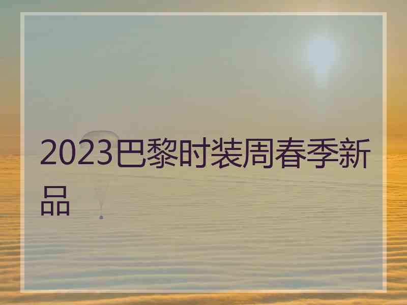 2023巴黎时装周春季新品