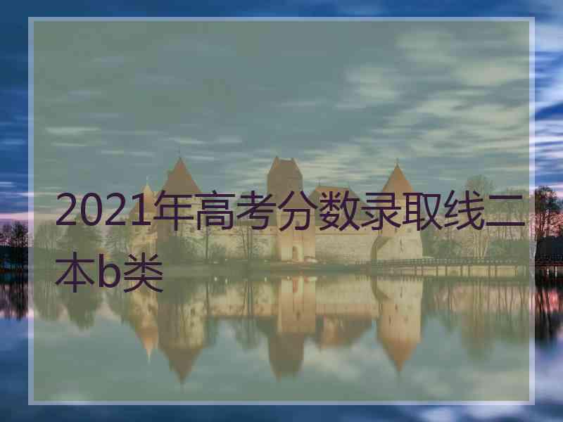 2021年高考分数录取线二本b类