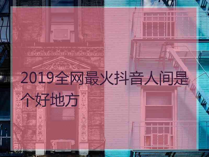 2019全网最火抖音人间是个好地方