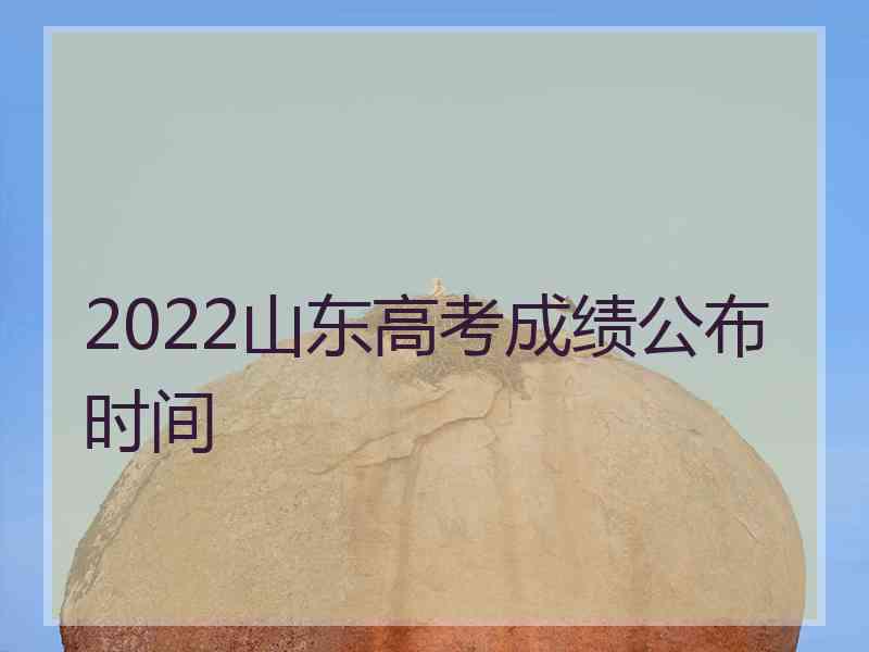 2022山东高考成绩公布时间