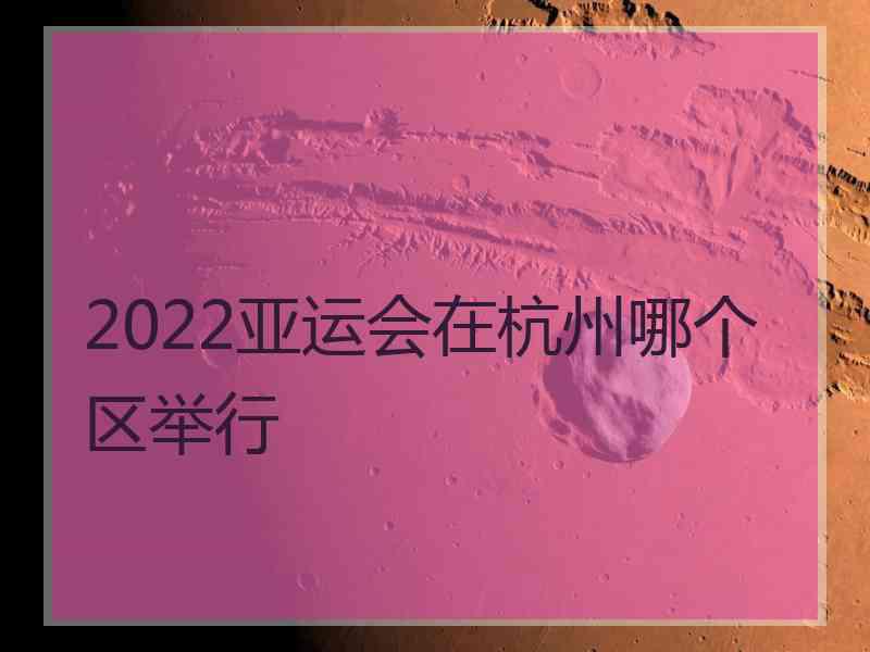 2022亚运会在杭州哪个区举行