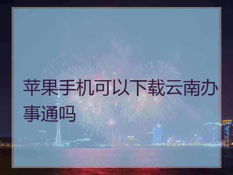 苹果手机可以下载云南办事通吗