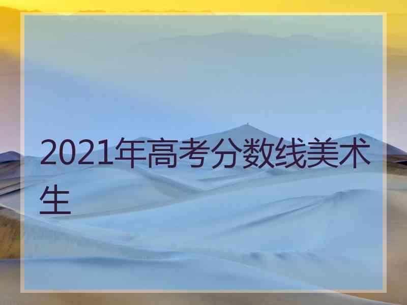 2021年高考分数线美术生