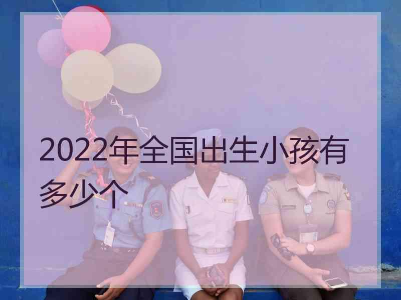 2022年全国出生小孩有多少个