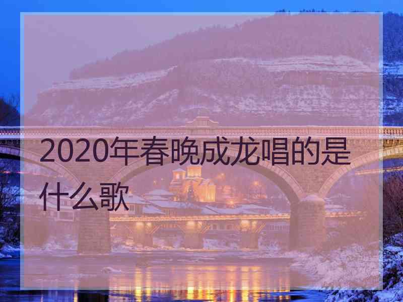 2020年春晚成龙唱的是什么歌