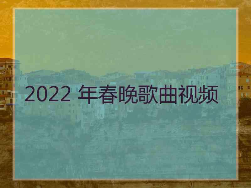 2022 年春晚歌曲视频