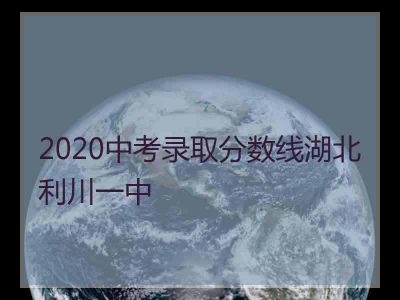 2020中考录取分数线湖北利川一中