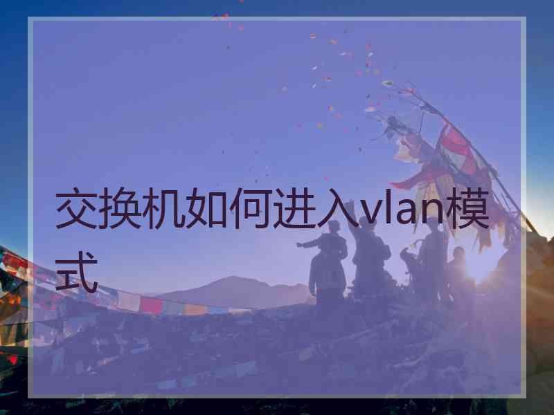 交换机如何进入vlan模式