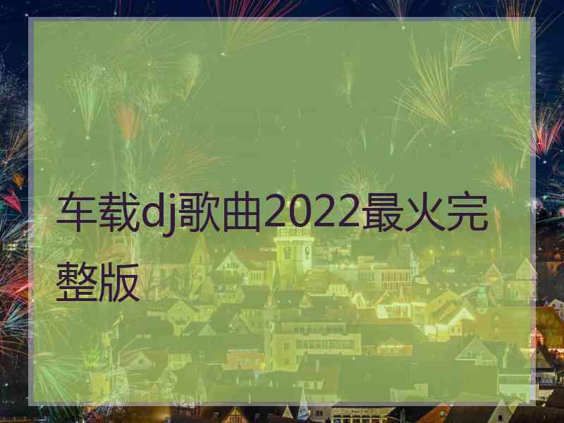 车载dj歌曲2022最火完整版