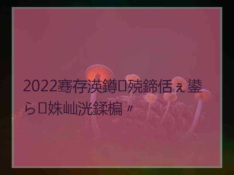 2022骞存渶鐏殑鍗佸ぇ鍙ら姝屾洸鍒楄〃