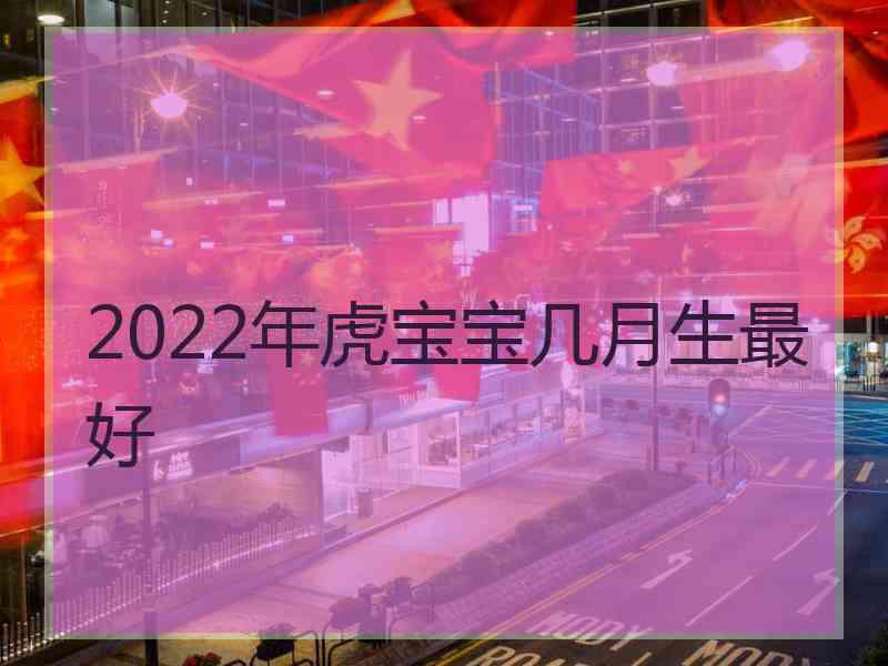 2022年虎宝宝几月生最好