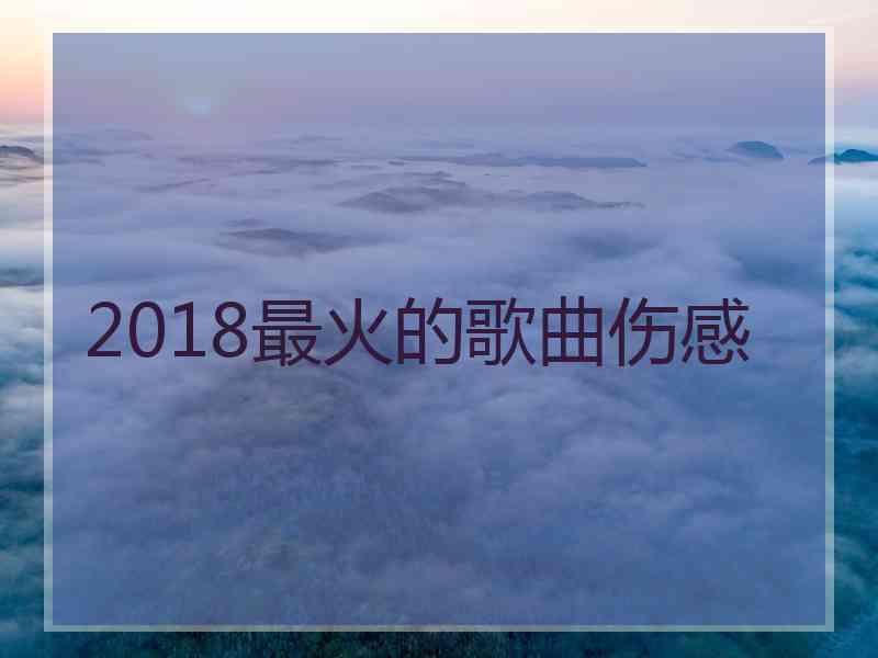 2018最火的歌曲伤感