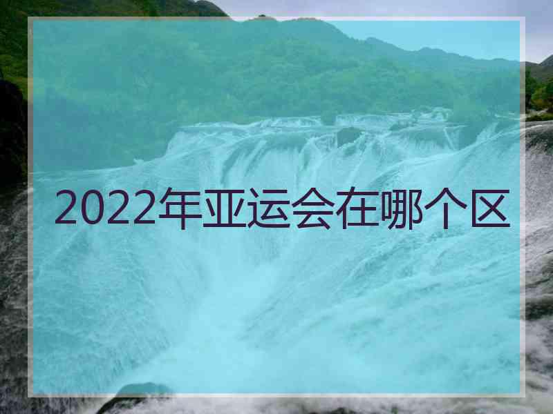 2022年亚运会在哪个区