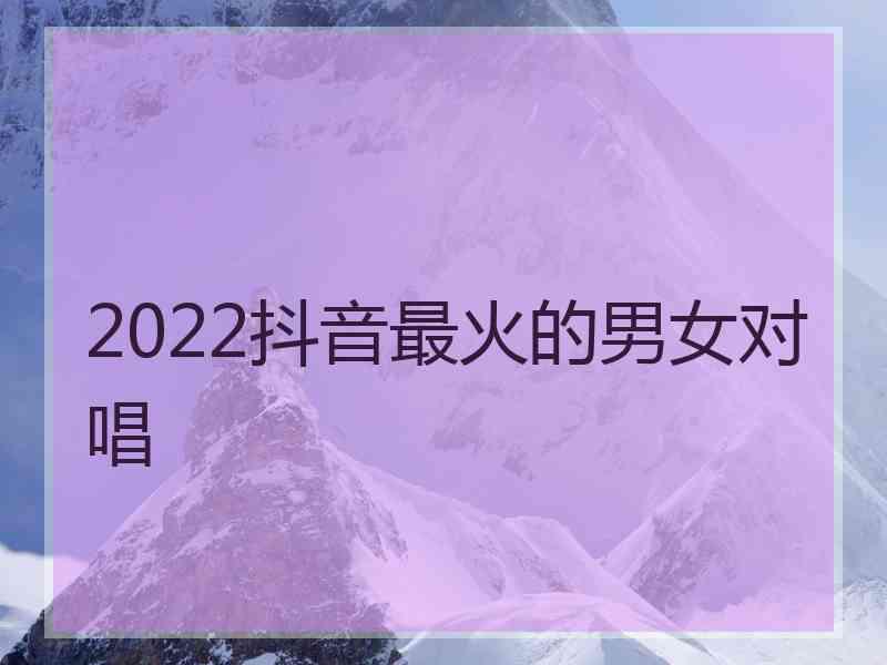 2022抖音最火的男女对唱