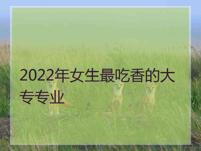 2022年女生最吃香的大专专业