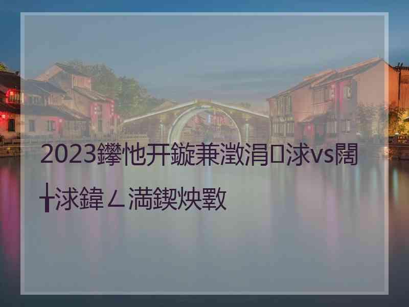 2023鑻忚开鏇兼澂涓浗vs闊╁浗鍏ㄥ満鍥炴斁