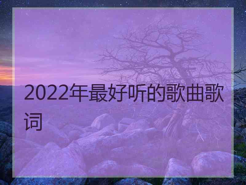 2022年最好听的歌曲歌词