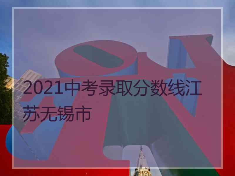 2021中考录取分数线江苏无锡市