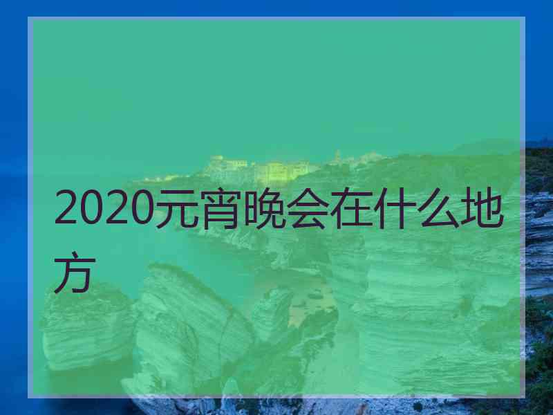 2020元宵晚会在什么地方