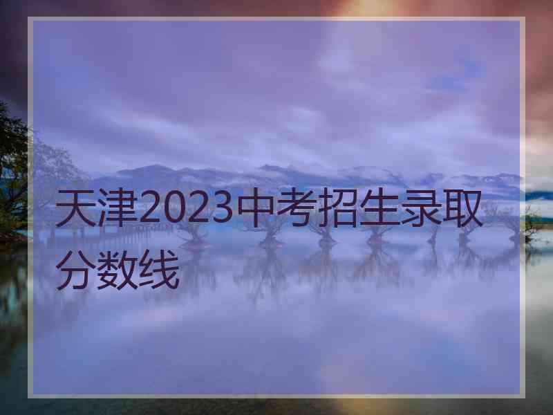 天津2023中考招生录取分数线