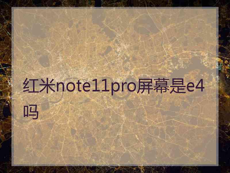 红米note11pro屏幕是e4吗