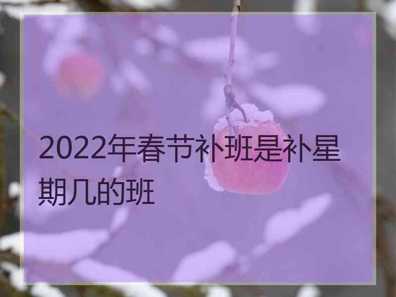 2022年春节补班是补星期几的班