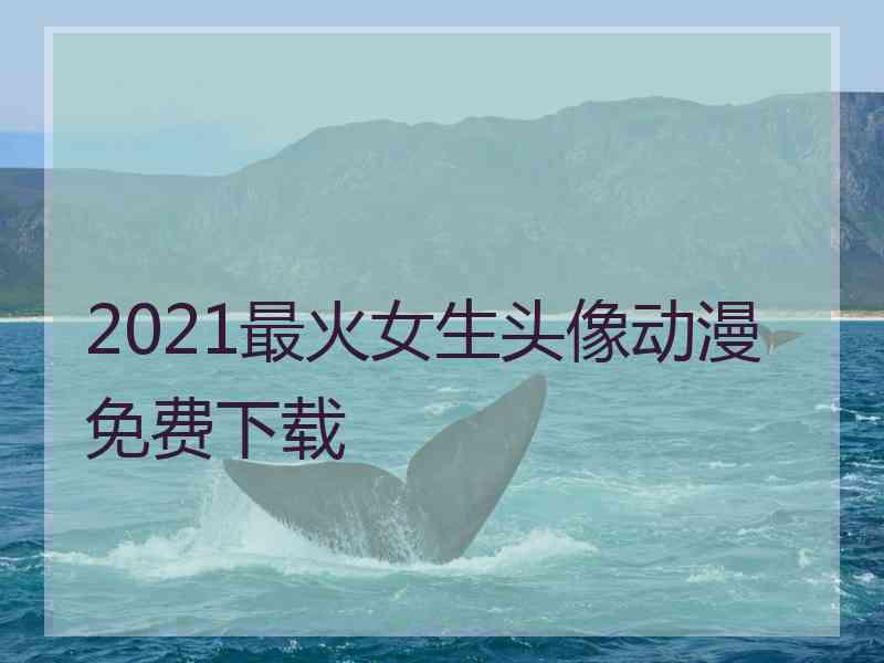 2021最火女生头像动漫免费下载