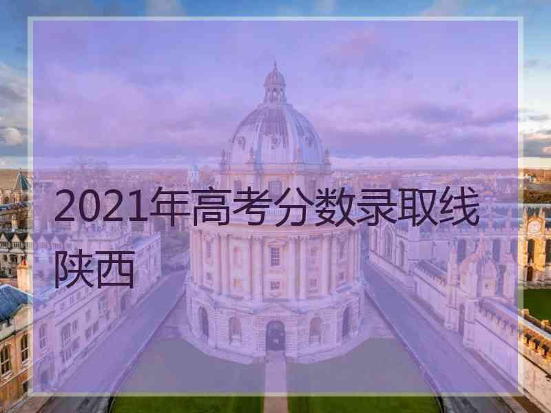 2021年高考分数录取线 陕西