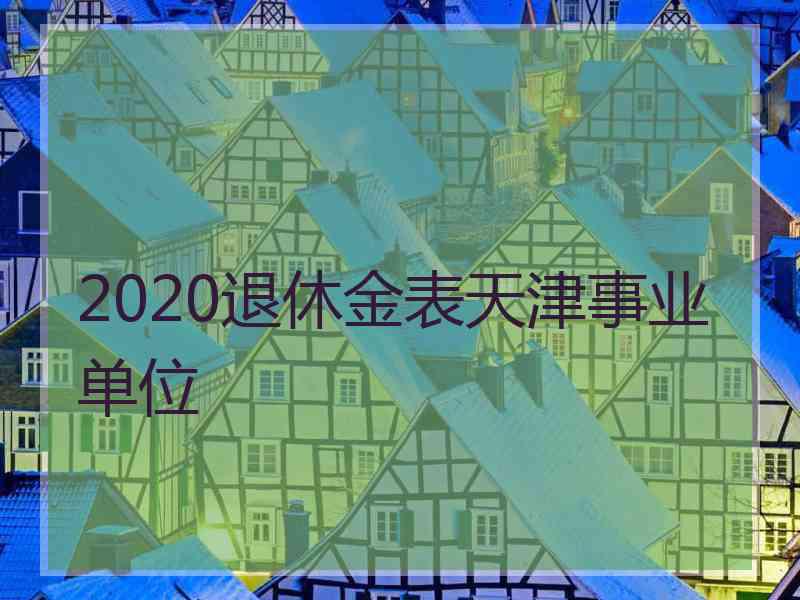 2020退休金表天津事业单位