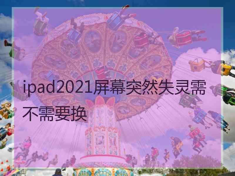 ipad2021屏幕突然失灵需不需要换