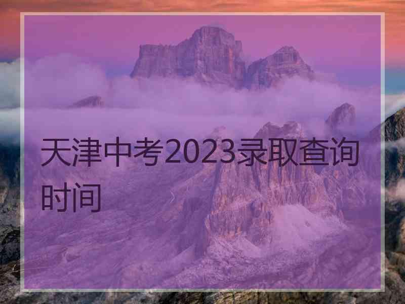 天津中考2023录取查询时间