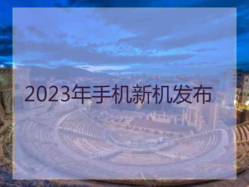 2023年手机新机发布