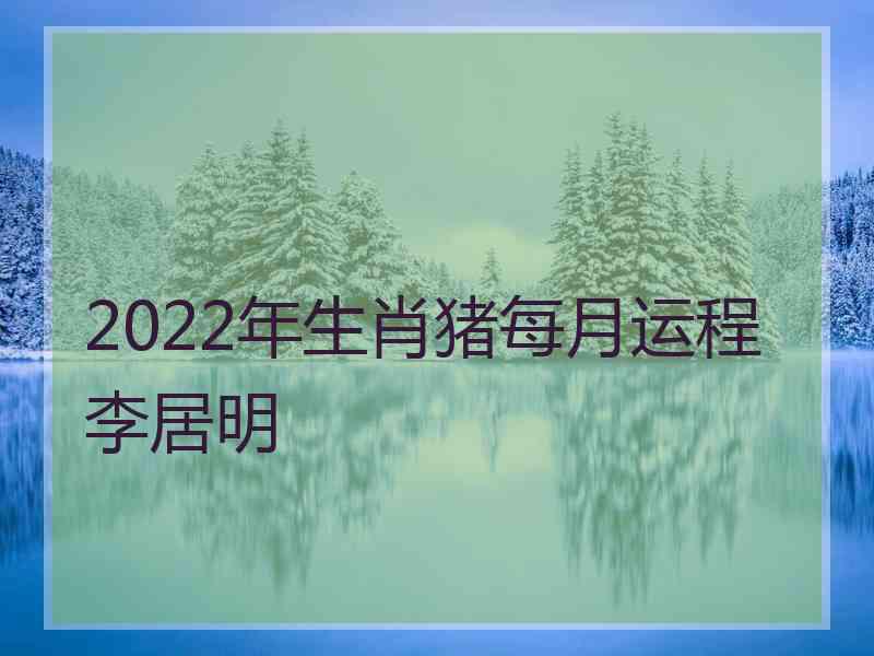 2022年生肖猪每月运程李居明