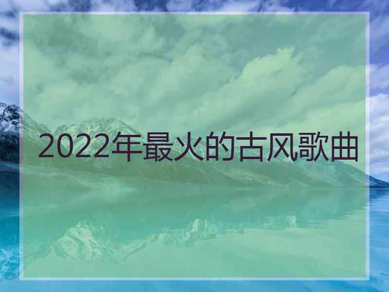 2022年最火的古风歌曲