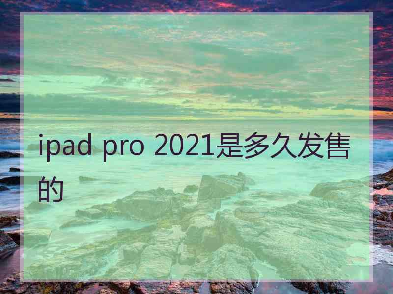 ipad pro 2021是多久发售的