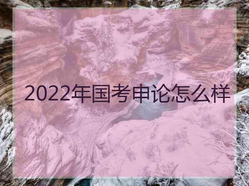 2022年国考申论怎么样